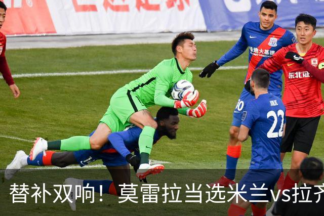 替补双响！莫雷拉当选米兰vs拉齐奥全场最佳球员